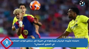 «مباراة مثيرة» فياريال وبرشلونة في أمريكا هل ستغير قواعد المنافسة في الدوري الإسباني؟